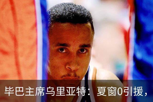 毕巴主席乌里亚特：夏窗0引援，是因相信现有阵容