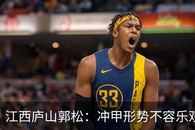 江西庐山郭松：冲甲形势不容乐观，但一切皆有可能，全力以赴