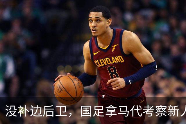 没补边后卫，国足拿马代考察新人，布尼亚明与谢文能争首发，锋线刷进球良机