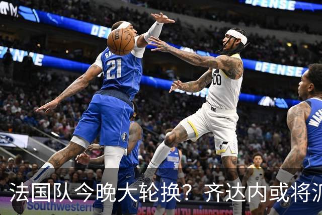 法国队今晚大轮换？齐达内或将派出全新锋线组合