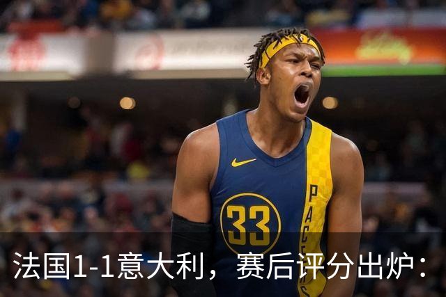 法国1-1意大利，赛后评分出炉：法国11号排第一
