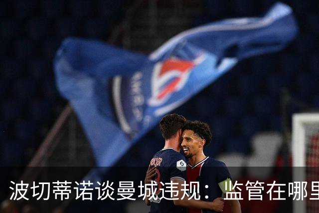 波切蒂诺谈曼城违规：监管在哪里？我们生活在一个谎言的时代