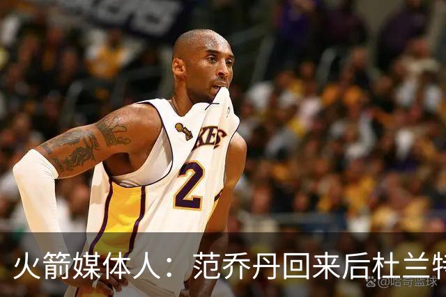 火箭媒体人：范乔丹回来后杜兰特能多打无球 申京不用从外线硬凿