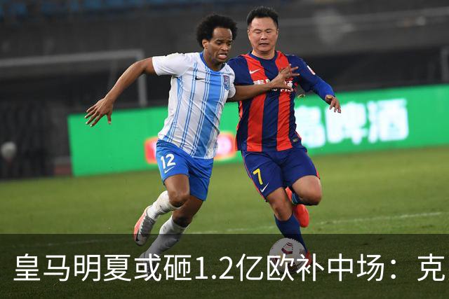 皇马明夏或砸1.2亿欧补中场：克罗斯的位置还没人填上