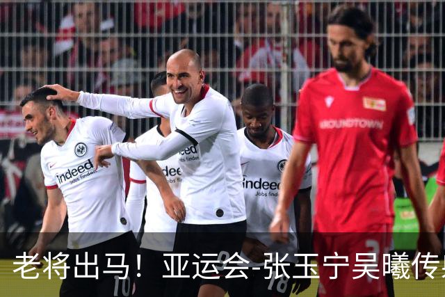 老将出马！亚运会-张玉宁吴曦传射 U23国足2-1逆转朝鲜开门红
