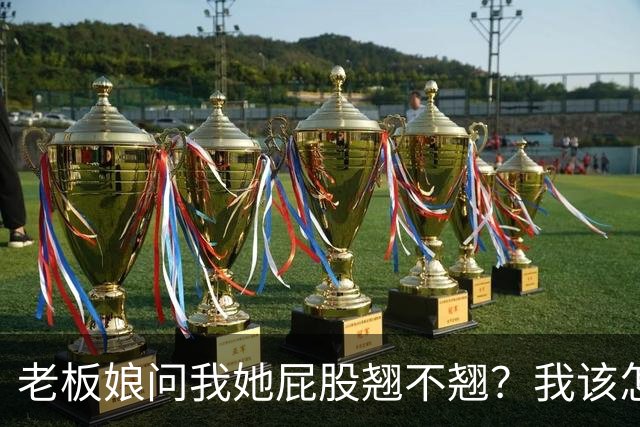 老板娘问我她屁股翘不翘？我该怎么回答？