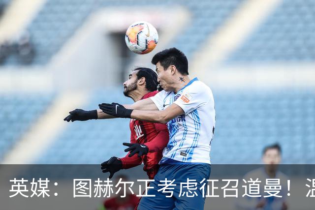 英媒：图赫尔正考虑征召道曼！温格：VAR其实保护了球员！