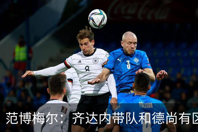 范博梅尔：齐达内带队和德尚有区别；对执教以来球队表现满意