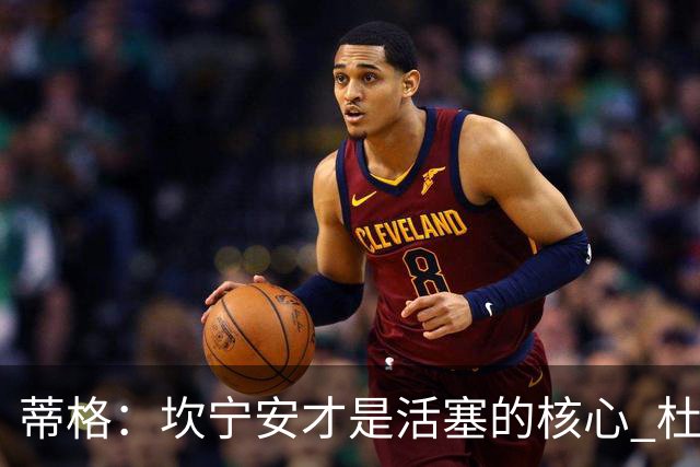 蒂格：坎宁安才是活塞的核心 杜伦需要认清自己的定位