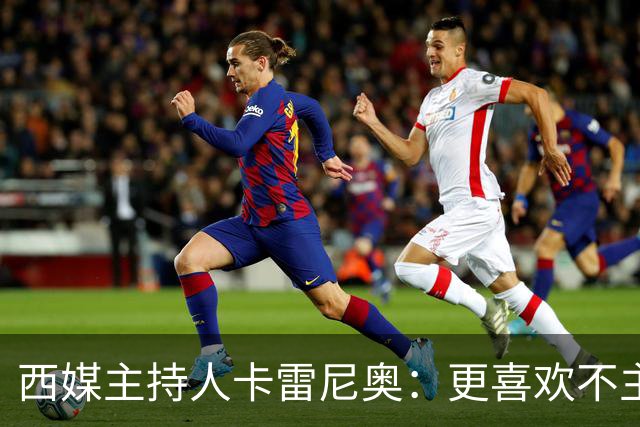西媒主持人卡雷尼奥：更喜欢不主动争金球的梅西