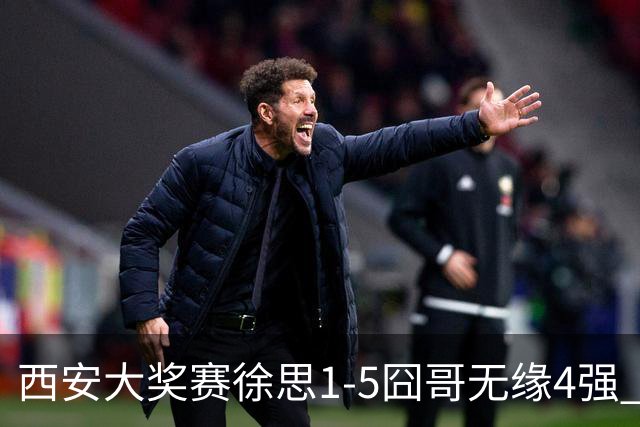 西安大奖赛徐思1-5囧哥无缘4强 火箭小特进半决赛