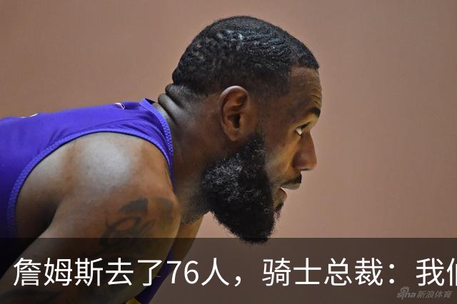 詹姆斯去了76人，骑士总裁：我们不能依赖某一个结果