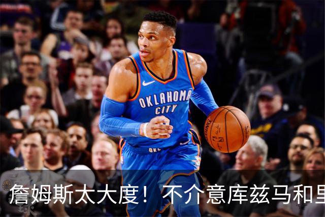 詹姆斯太大度！不介意库兹马和里夫斯是詹黑、香波特骂他！