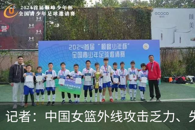 记者：中国女篮外线攻击乏力、失误控制不佳的弱点本场集中爆发