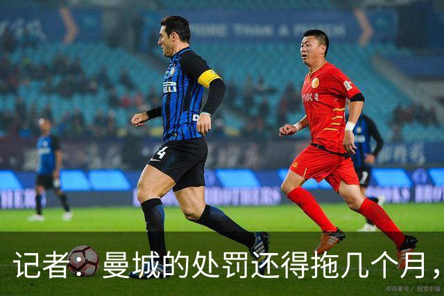 记者：曼城的处罚还得拖几个月，若不降级其他俱乐部无法满意