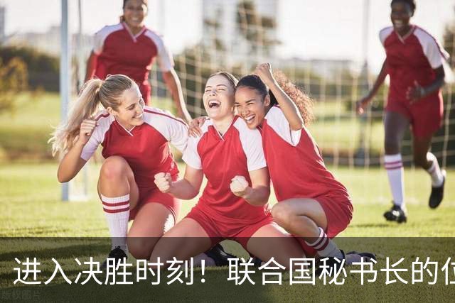 进入决胜时刻！联合国秘书长的位置花落谁家，中国这一票举足轻重