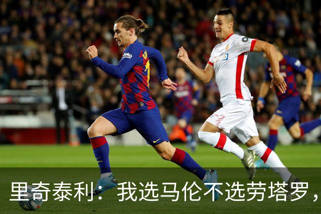里奇泰利：我选马伦不选劳塔罗，马伦第一步爆发上像罗纳尔多