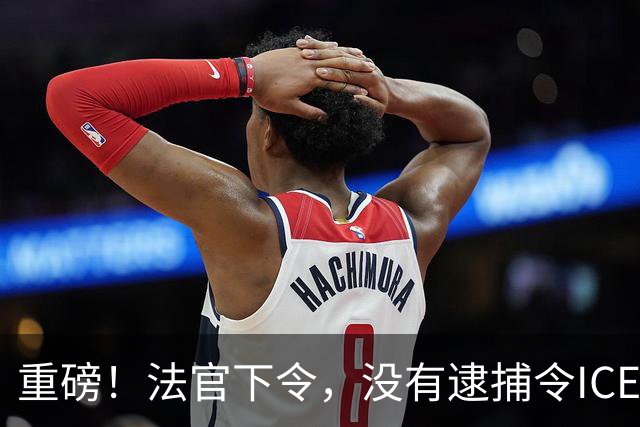 重磅！法官下令，没有逮捕令ICE不得抓非法移民