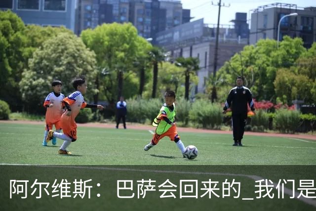 阿尔维斯：巴萨会回来的 我们是世界上最好的球队