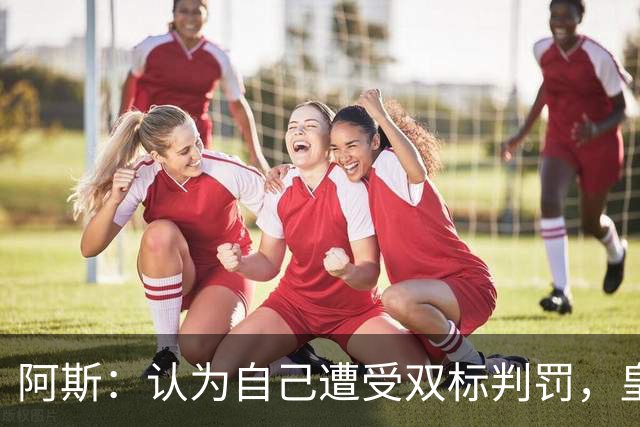 阿斯：认为自己遭受双标判罚，皇马与裁判委员会矛盾激化
