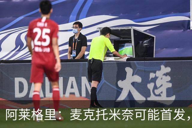 阿莱格里：麦克托米奈可能首发，谈阵型是酒吧闲聊