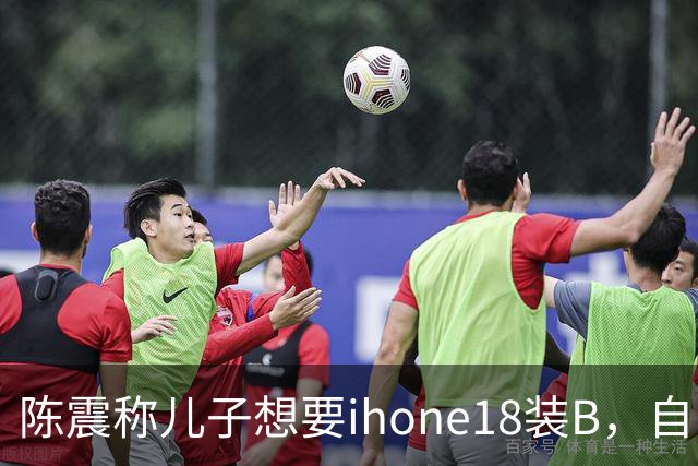 陈震称儿子想要ihone18装B，自己立马掏钱购买