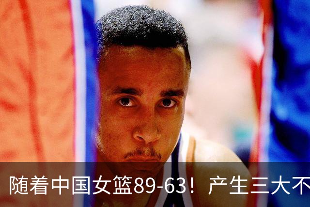 随着中国女篮89-63！产生三大不争事实，不是张子宇，最大功臣是她！