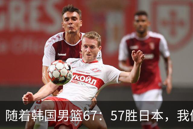 随着韩国男篮67：57胜日本，我们要承认6个事实，中国队打不了现代篮球
