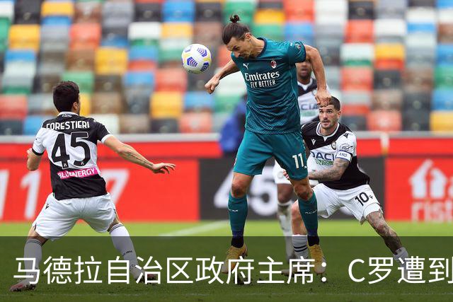 马德拉自治区政府主席：C罗遭到贬低，他的伟大不容抹杀