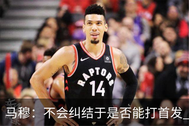 马穆：不会纠结于是否能打首发 只想成为一名值得信赖的球员
