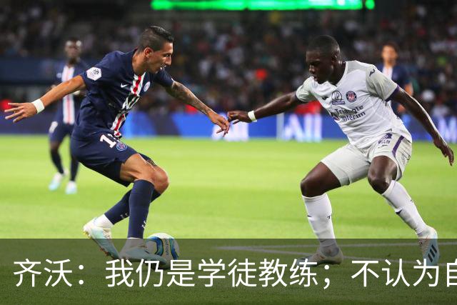 齐沃：我仍是学徒教练；不认为自己余生都会当教练