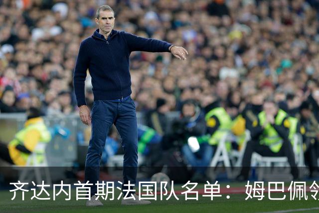 齐达内首期法国队名单：姆巴佩领衔 奥利塞在列图拉姆无缘