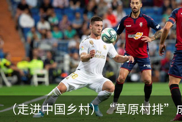 （走进中国乡村）“草原村排”成中国乡村文体融合新名片
