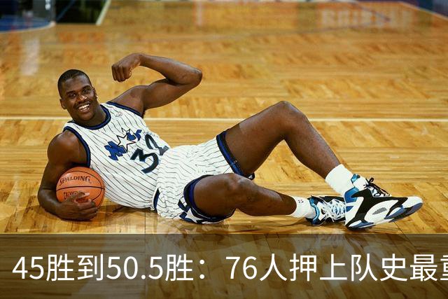45胜到50.5胜：76人押上队史最重一注
