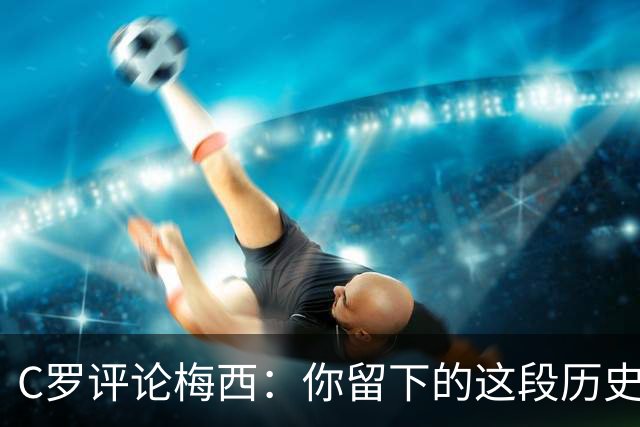 C罗评论梅西：你留下的这段历史将被永远铭记 向你致敬
