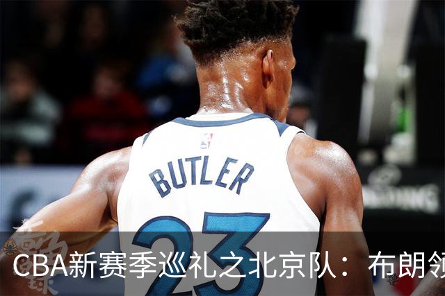 CBA新赛季巡礼之北京队：布朗领衔全新三外援 李楠接管帅位盼夺冠