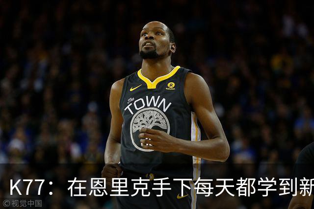 K77：在恩里克手下每天都学到新东西；现在几乎能当教练