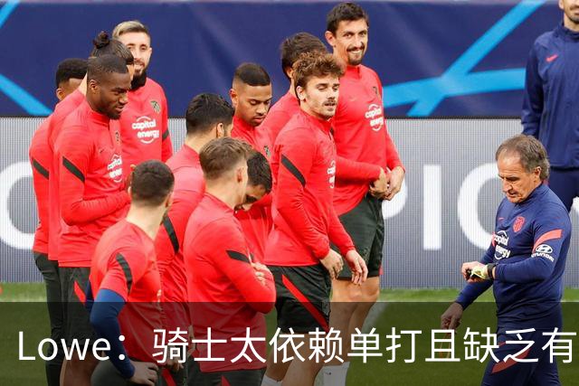 Lowe：骑士太依赖单打且缺乏有效传球 尤其是哈登关键战总拉胯