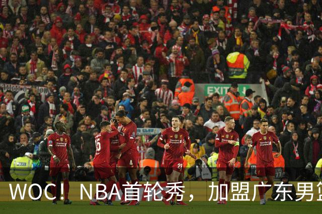WOC！NBA首轮秀，加盟广东男篮！